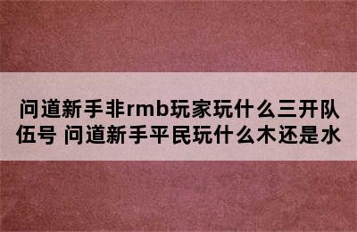 问道新手非rmb玩家玩什么三开队伍号 问道新手平民玩什么木还是水